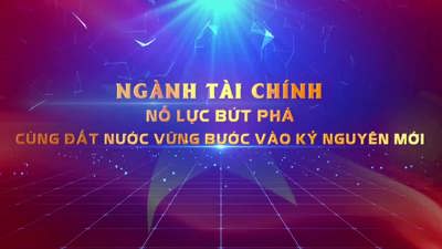 Ngành Tài chính: Nỗ lực bứt phá, cùng Đất nước vững bước vào kỷ nguyên mới